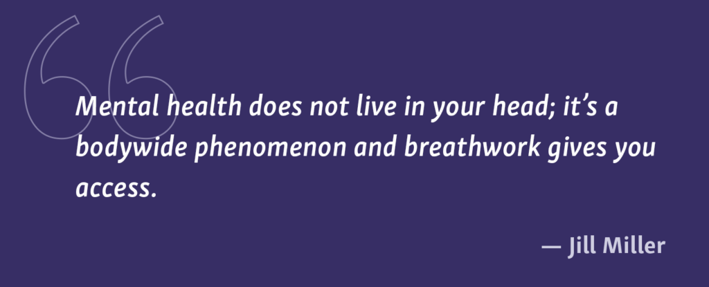 Quote: "Mental health does not live in your head; it’s a bodywide phenomenon and breathwork gives you access.” - Jill Miller 1